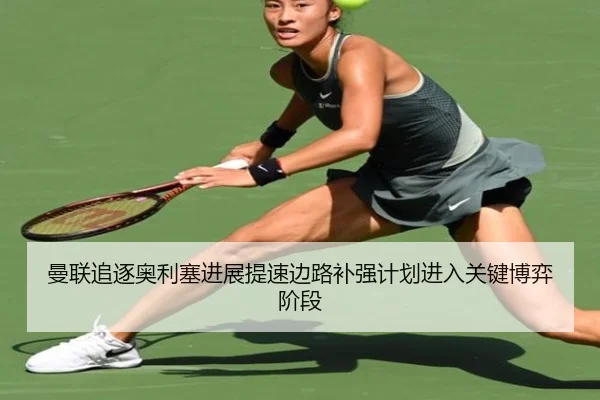 曼联追逐奥利塞进展提速边路补强计划进入关键博弈阶段