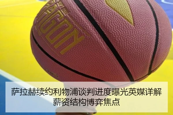 萨拉赫续约利物浦谈判进度曝光英媒详解薪资结构博弈焦点