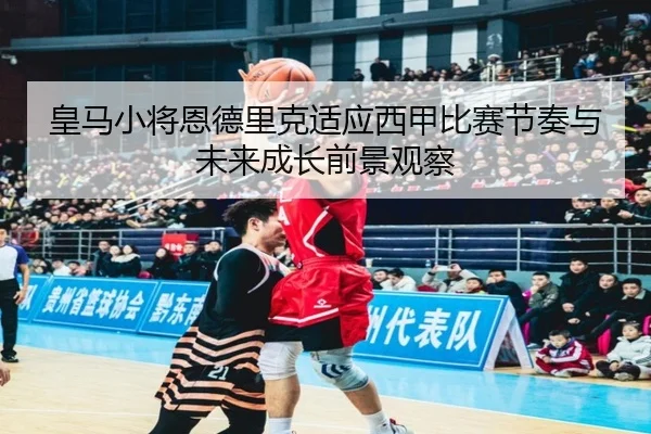 皇马小将恩德里克适应西甲比赛节奏与未来成长前景观察
