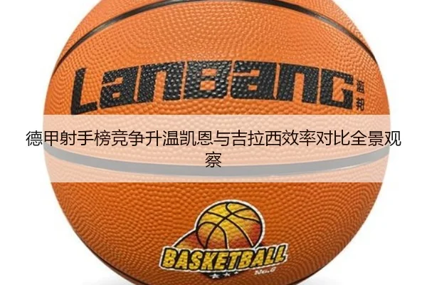 德甲射手榜竞争升温凯恩与吉拉西效率对比全景观察