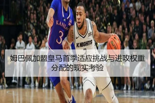 姆巴佩加盟皇马首季适应挑战与进攻权重分配的现实考验