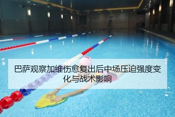 巴萨观察加维伤愈复出后中场压迫强度变化与战术影响
