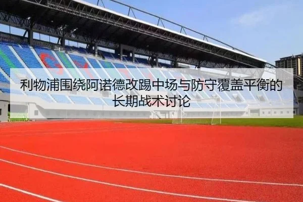 利物浦围绕阿诺德改踢中场与防守覆盖平衡的长期战术讨论