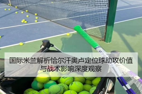 国际米兰解析恰尔汗奥卢定位球助攻价值与战术影响深度观察