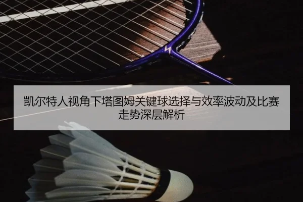 凯尔特人视角下塔图姆关键球选择与效率波动及比赛走势深层解析