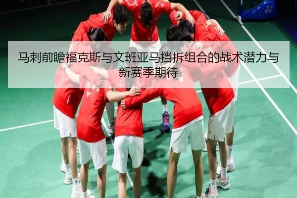 马刺前瞻福克斯与文班亚马挡拆组合的战术潜力与新赛季期待