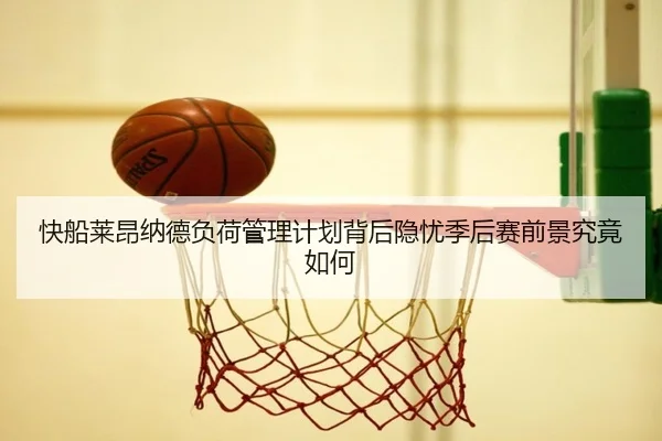 快船莱昂纳德负荷管理计划背后隐忧季后赛前景究竟如何