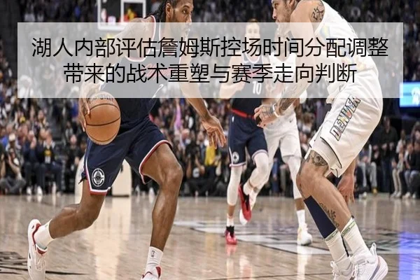 湖人内部评估詹姆斯控场时间分配调整带来的战术重塑与赛季走向判断