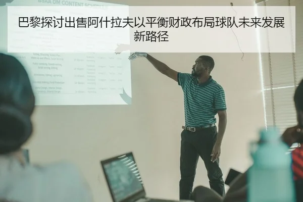 巴黎探讨出售阿什拉夫以平衡财政布局球队未来发展新路径