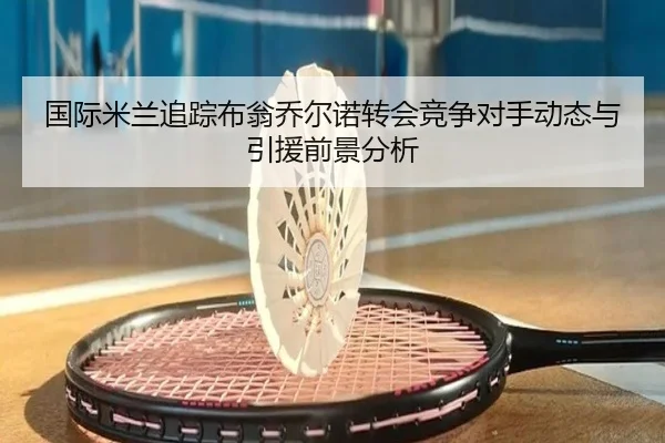 国际米兰追踪布翁乔尔诺转会竞争对手动态与引援前景分析