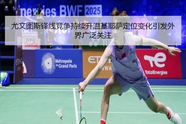 尤文图斯锋线竞争持续升温基耶萨定位变化引发外界广泛关注