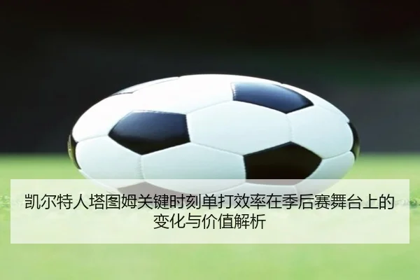 凯尔特人塔图姆关键时刻单打效率在季后赛舞台上的变化与价值解析