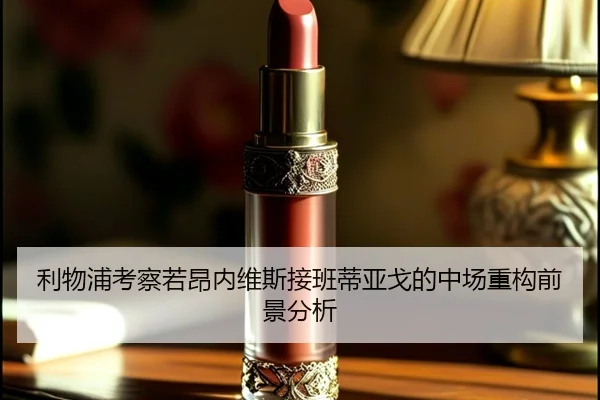利物浦考察若昂内维斯接班蒂亚戈的中场重构前景分析