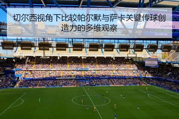切尔西视角下比较帕尔默与萨卡关键传球创造力的多维观察