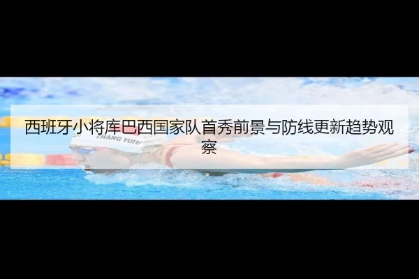 西班牙小将库巴西国家队首秀前景与防线更新趋势观察