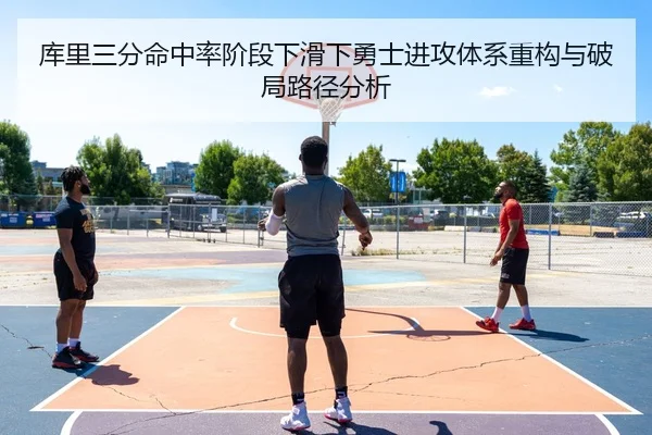 库里三分命中率阶段下滑下勇士进攻体系重构与破局路径分析