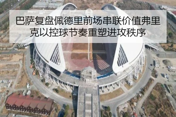 巴萨复盘佩德里前场串联价值弗里克以控球节奏重塑进攻秩序