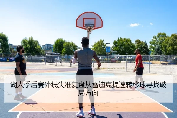 湖人季后赛外线失准复盘从雷迪克提速转移球寻找破局方向