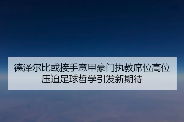 德泽尔比或接手意甲豪门执教席位高位压迫足球哲学引发新期待